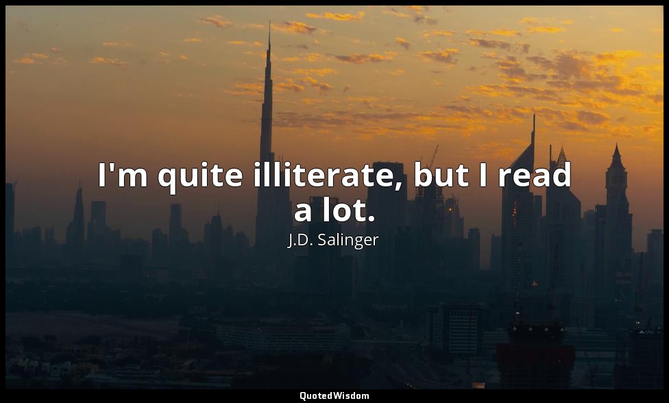 I'm quite illiterate, but I read a lot. — J.D. Salinger