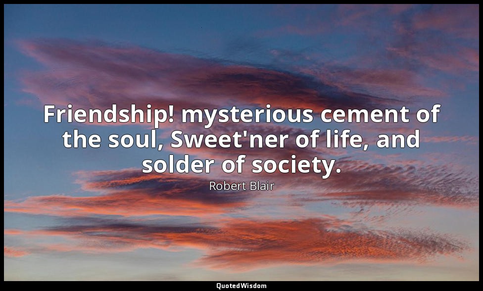 Friendship! mysterious cement of the soul, Sweet'ner of life, and solder of soci — Robert Blair