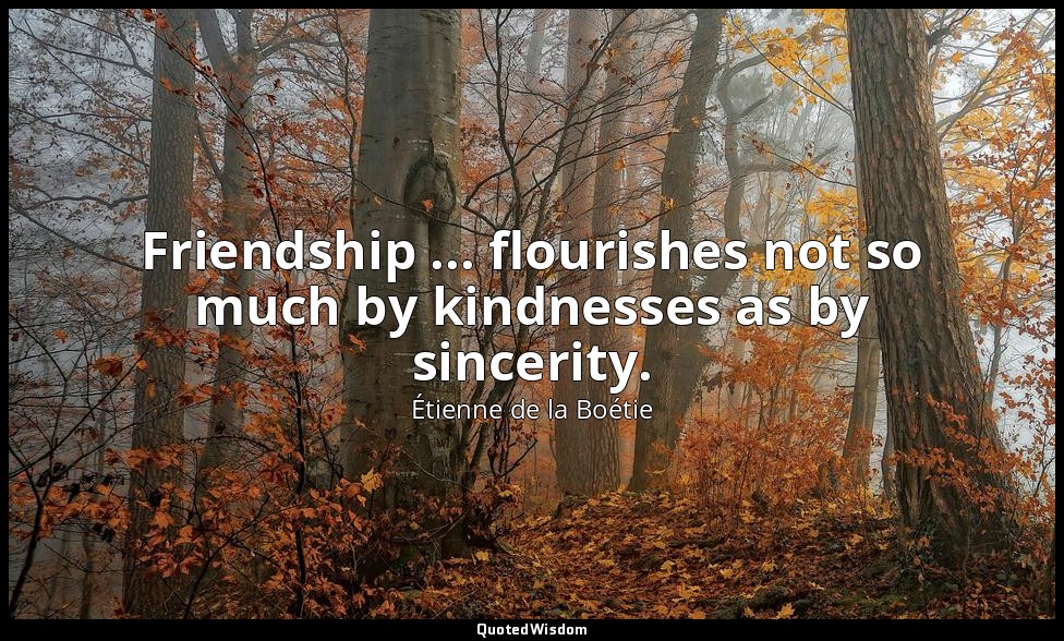Friendship ... flourishes not so much by kindnesses as by sincerity. — Étienne de la Boétie