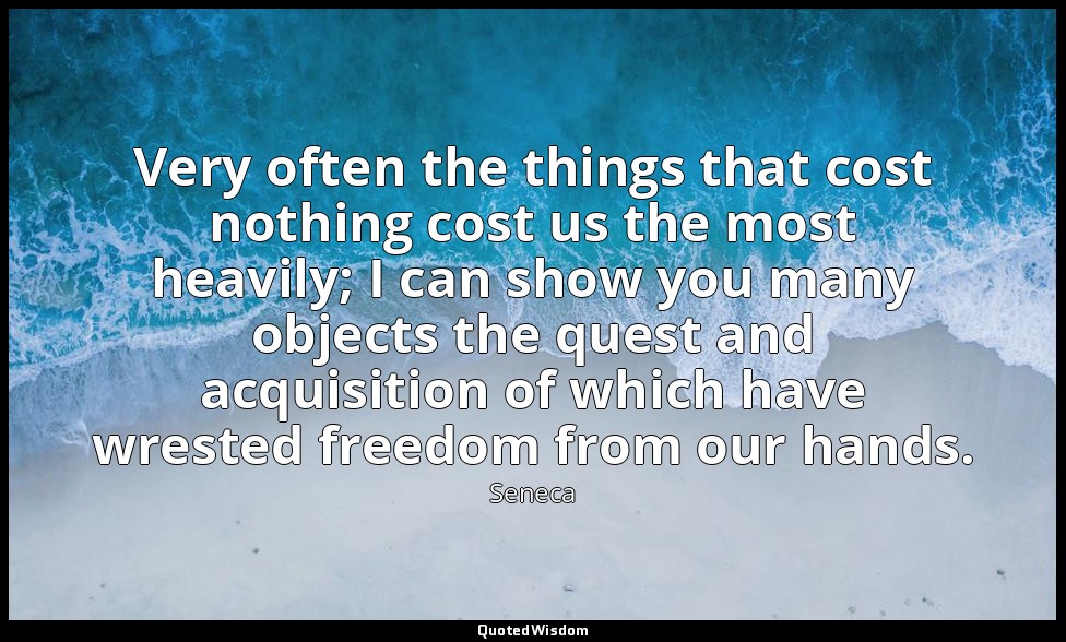 Very often the things that cost nothing cost us the most heavily; I can show you — Seneca