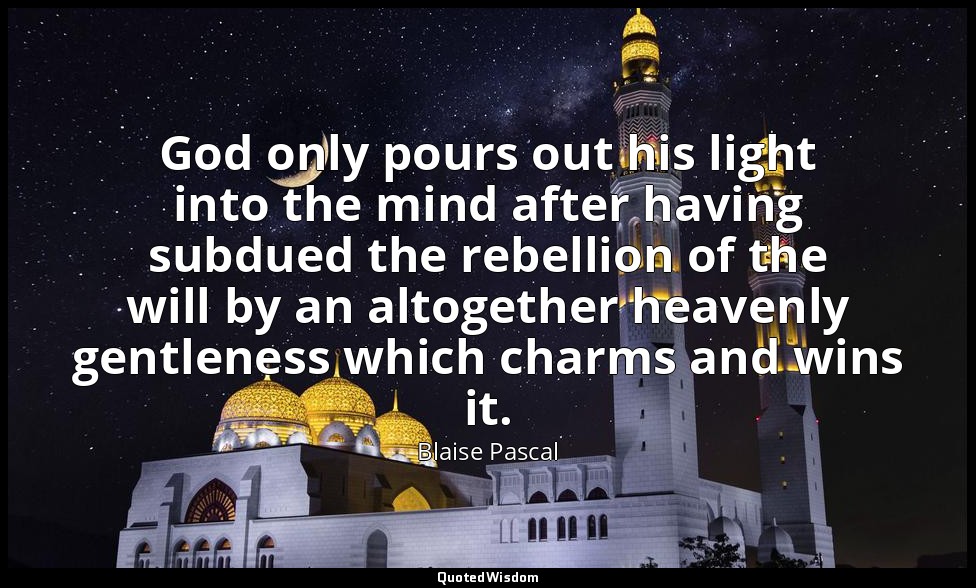 God only pours out his light into the mind after having subdued the rebellion of — Blaise Pascal