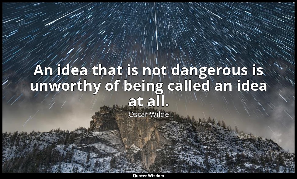 An idea that is not dangerous is unworthy of being called an idea at all. — Oscar Wilde