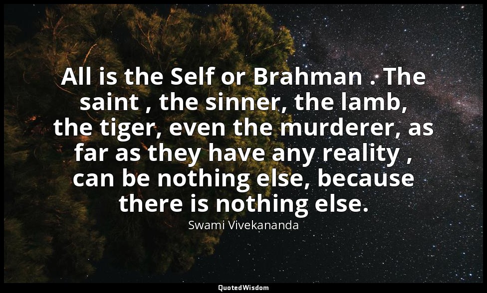 All is the Self or Brahman . The saint , the sinner, the lamb, the tiger, even t — Swami Vivekananda