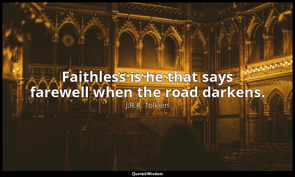 Faithless is he that says farewell when the road darkens. — J.R.R. Tolkien