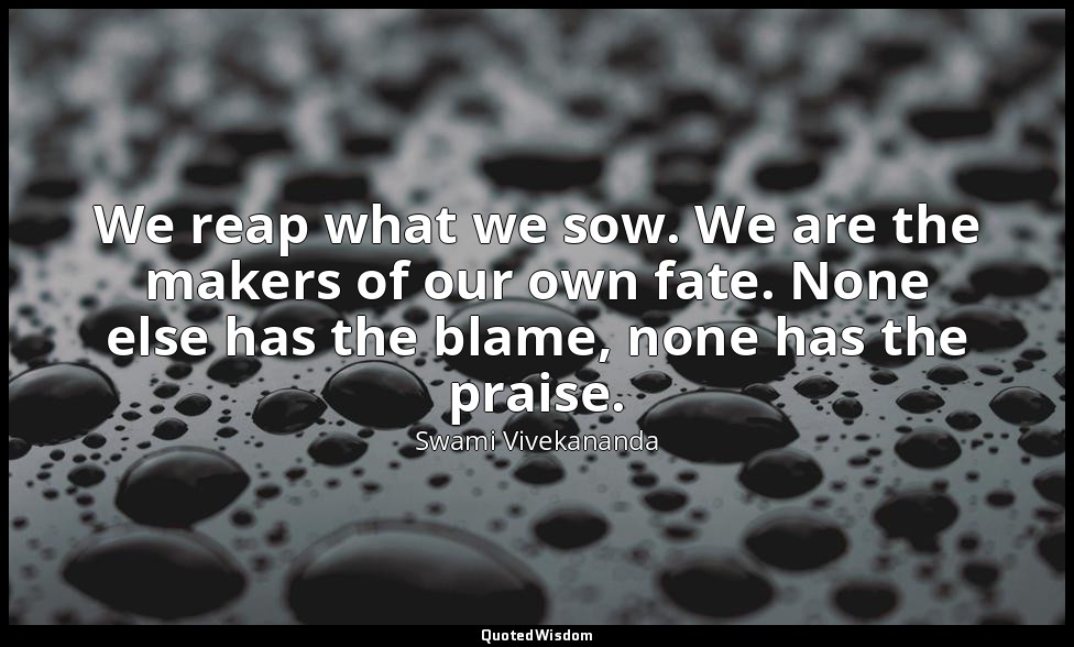 We reap what we sow. We are the makers of our own fate. None else has the blame, — Swami Vivekananda
