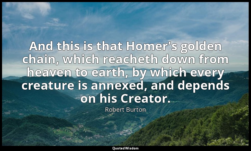 And this is that Homer's golden chain, which reacheth down from heaven to earth, — Robert Burton