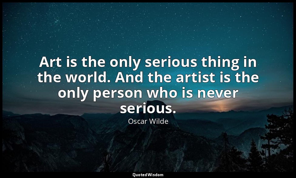 Art is the only serious thing in the world. And the artist is the only person wh — Oscar Wilde