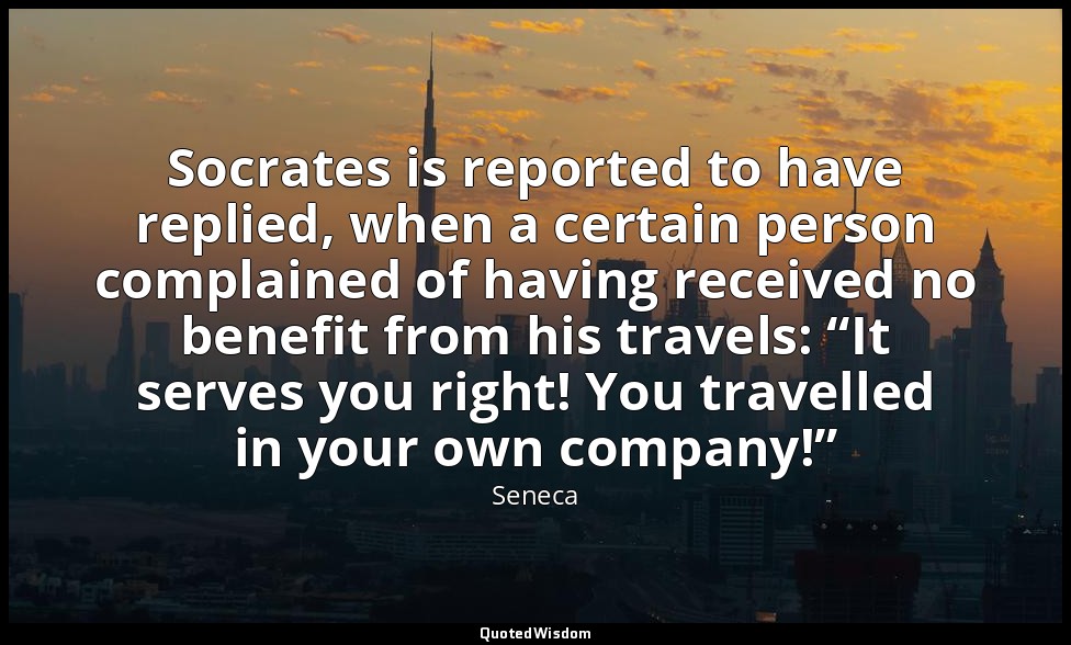 Socrates is reported to have replied, when a certain person complained of having — Seneca