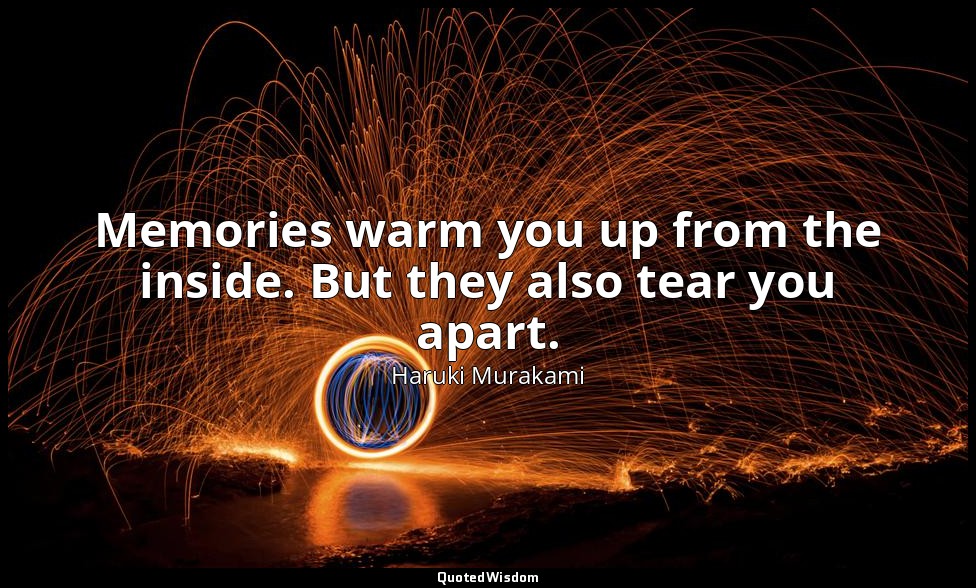 Memories warm you up from the inside. But they also tear you apart. — Haruki Murakami