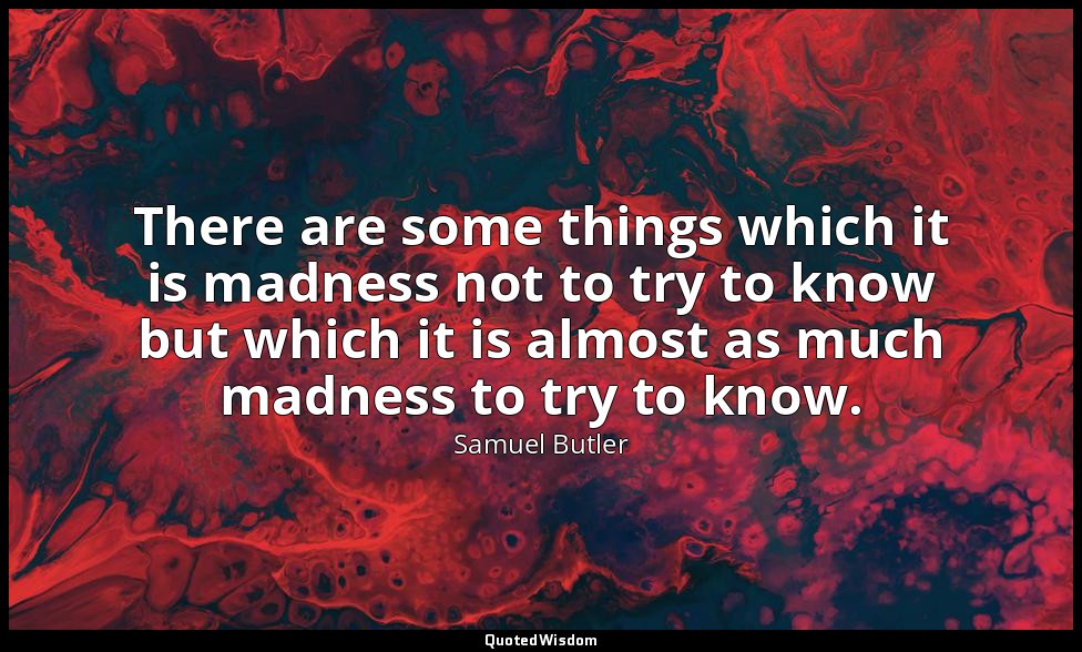There are some things which it is madness not to try to know but which it is alm — Samuel Butler