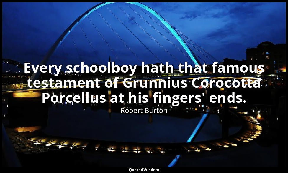 Every schoolboy hath that famous testament of Grunnius Corocotta Porcellus at hi — Robert Burton