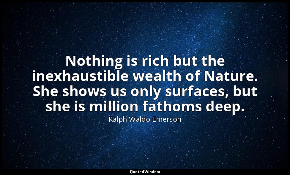 Nothing is rich but the inexhaustible wealth of Nature. She shows us only surfac — Ralph Waldo Emerson