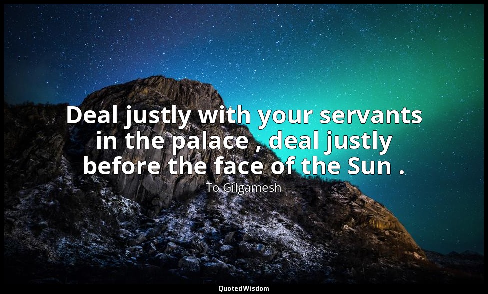 Deal justly with your servants in the palace , deal justly before the face of th — To Gilgamesh