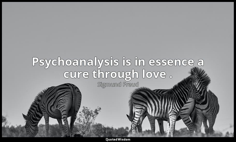 Psychoanalysis is in essence a cure through love . — Sigmund Freud