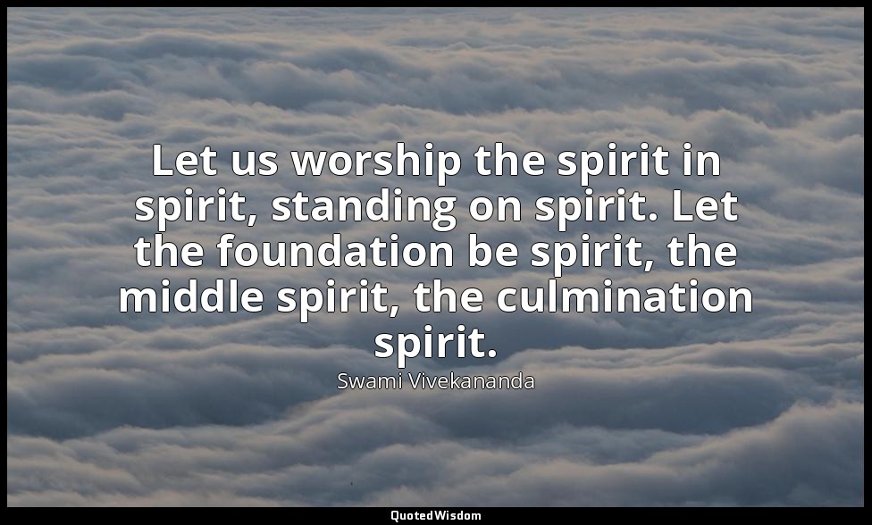 Let us worship the spirit in spirit, standing on spirit. Let the foundation be s — Swami Vivekananda