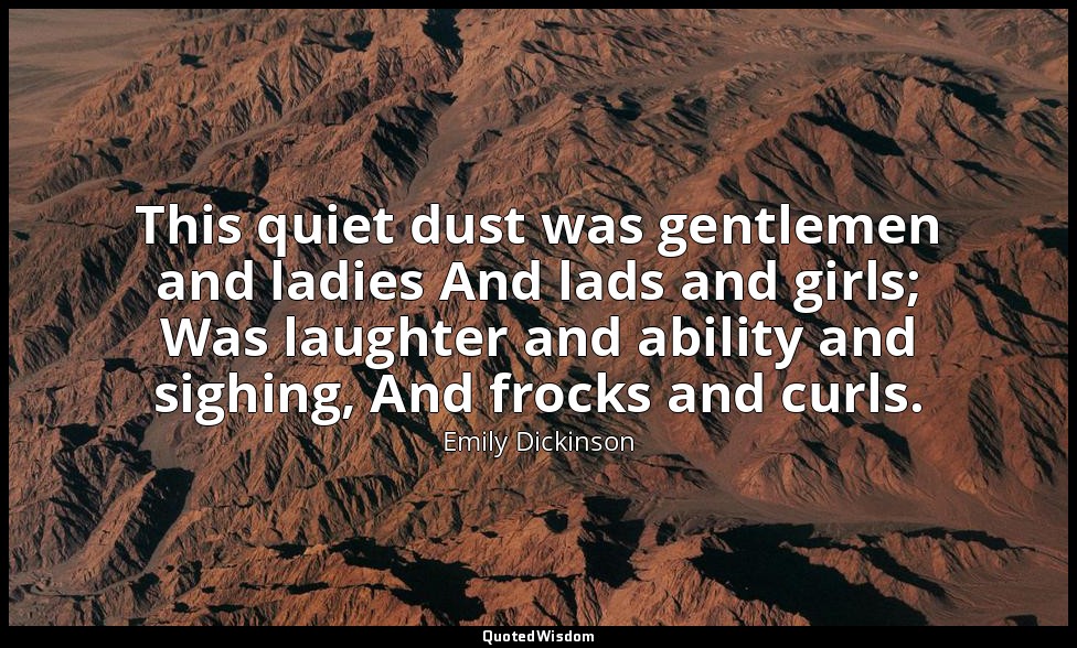 This quiet dust was gentlemen and ladies And lads and girls; Was laughter and ab — Emily Dickinson