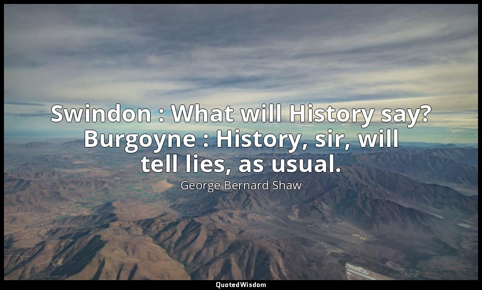Swindon : What will History say? Burgoyne : History, sir, will tell lies, as usu — George Bernard Shaw