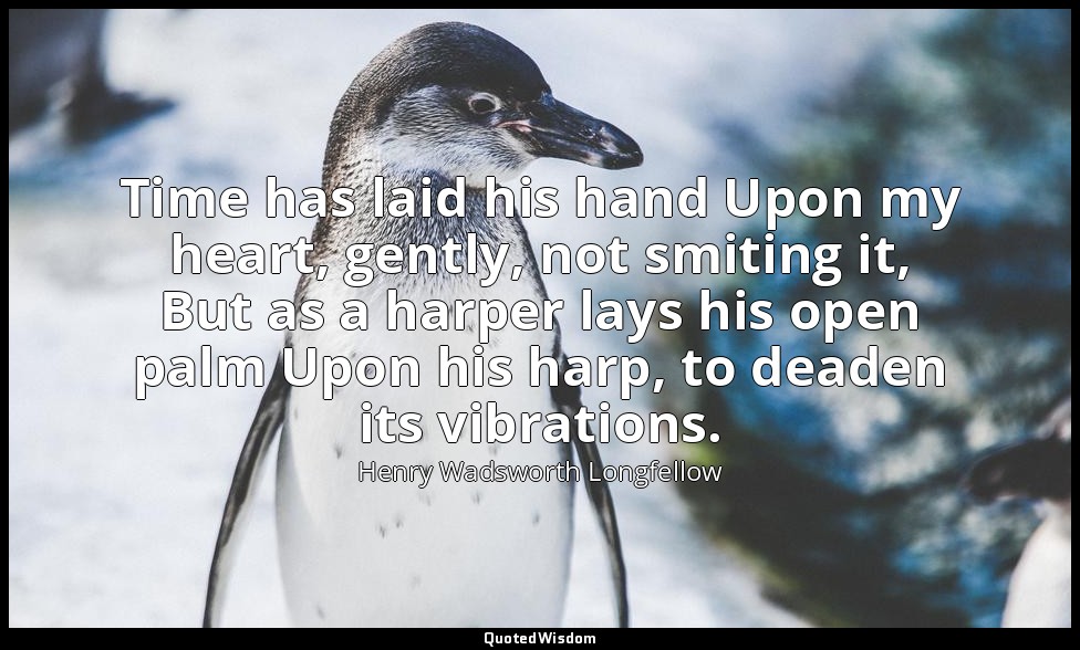 Time has laid his hand Upon my heart, gently, not smiting it, But as a harper la — Henry Wadsworth Longfellow