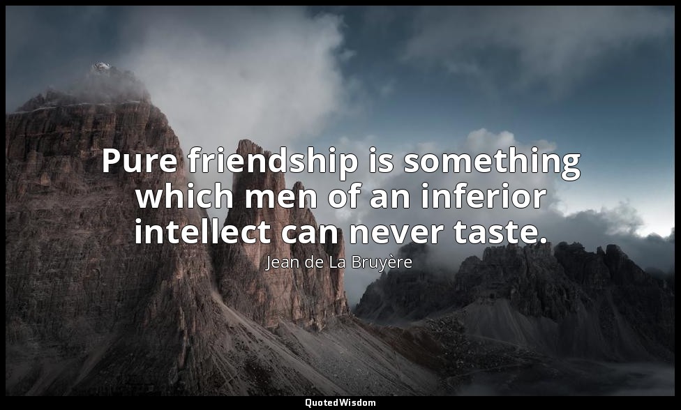Pure friendship is something which men of an inferior intellect can never taste. — Jean de La Bruyère