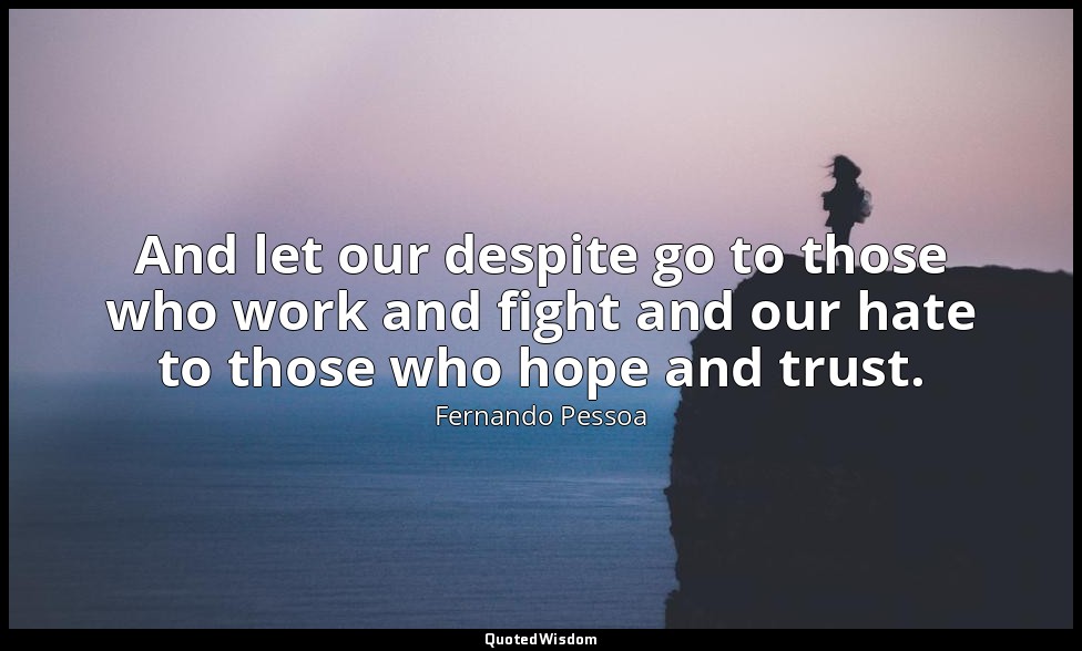 And let our despite go to those who work and fight and our hate to those who hop — Fernando Pessoa