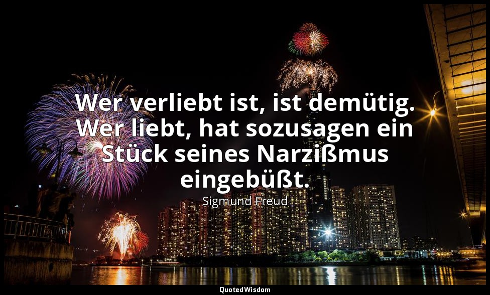 Wer verliebt ist, ist demütig. Wer liebt, hat sozusagen ein Stück seines Narzißm — Sigmund Freud