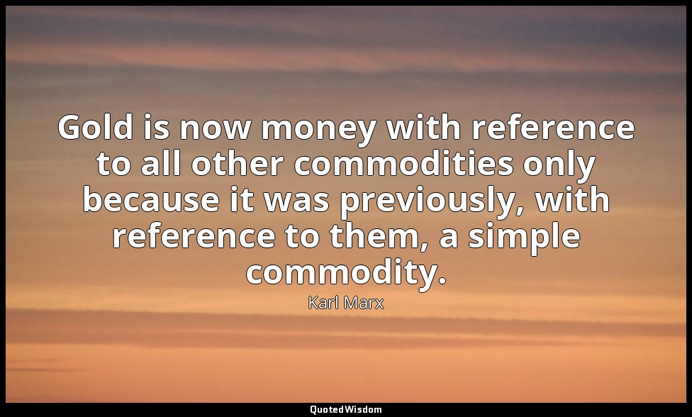Gold is now money with reference to all other commodities only because it was pr — Karl Marx