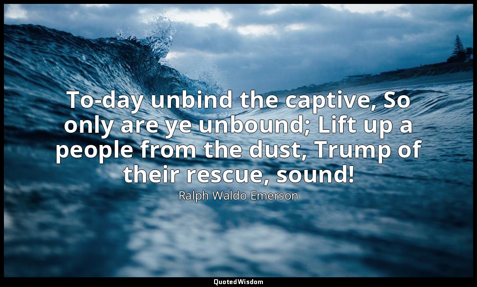 To-day unbind the captive, So only are ye unbound; Lift up a people from the dus — Ralph Waldo Emerson