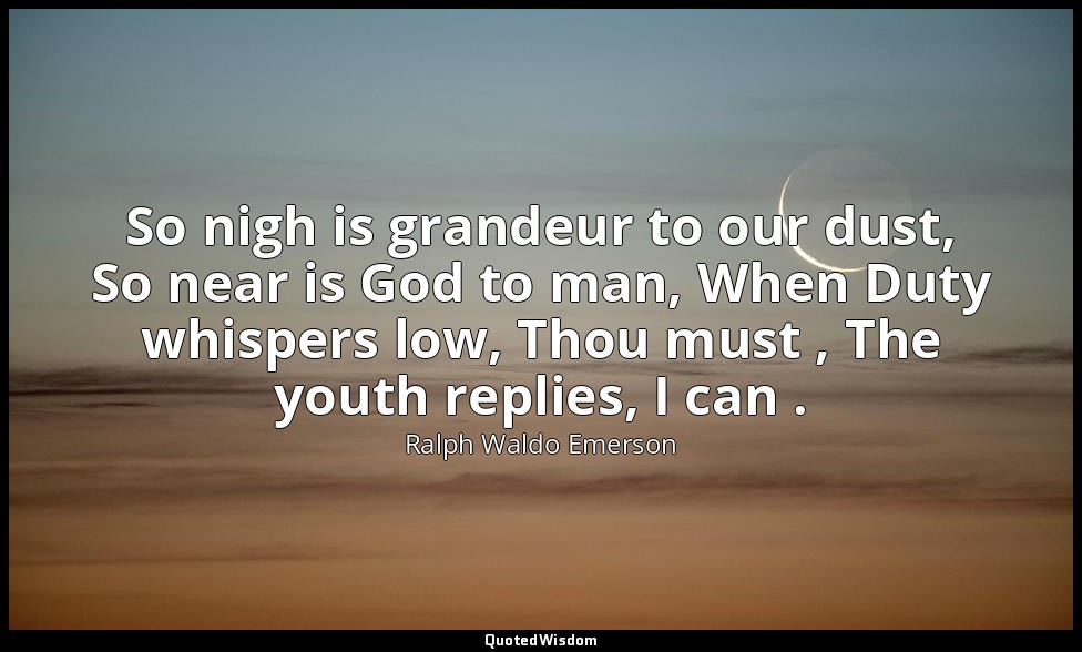 So nigh is grandeur to our dust, So near is God to man, When Duty whispers low,  — Ralph Waldo Emerson