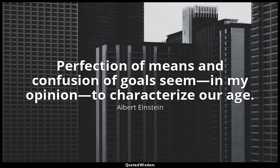 Perfection of means and confusion of goals seem—in my opinion—to characterize ou — Albert Einstein