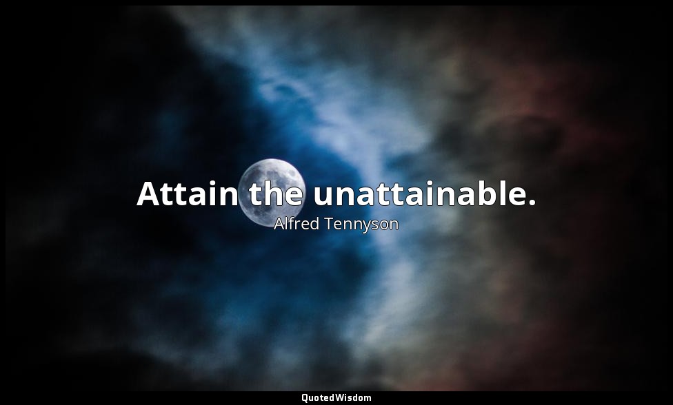 Attain the unattainable. — Alfred Tennyson
