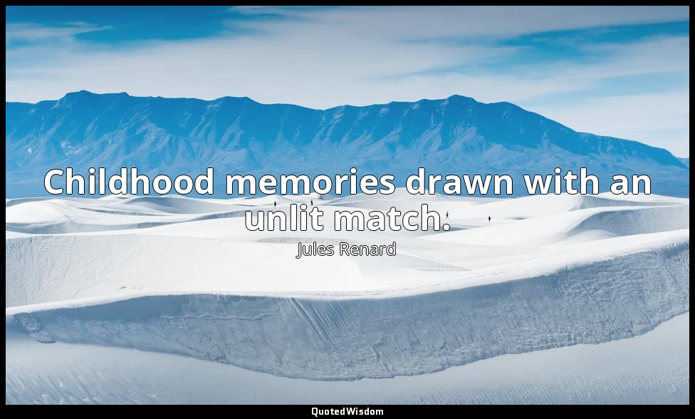 Childhood memories drawn with an unlit match. — Jules Renard