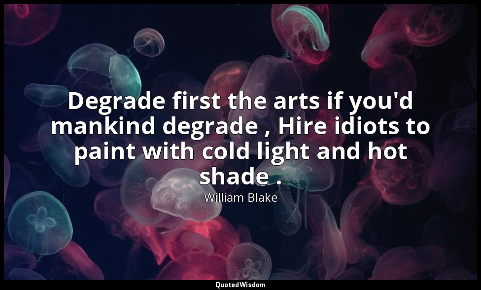 Degrade first the arts if you'd mankind degrade , Hire idiots to paint with cold — William Blake