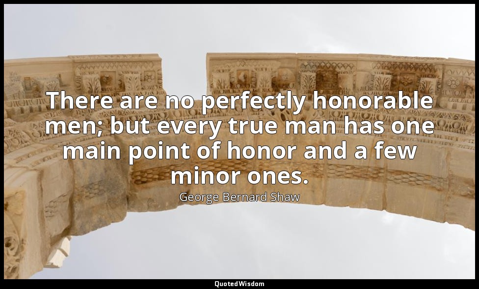 There are no perfectly honorable men; but every true man has one main point of h — George Bernard Shaw