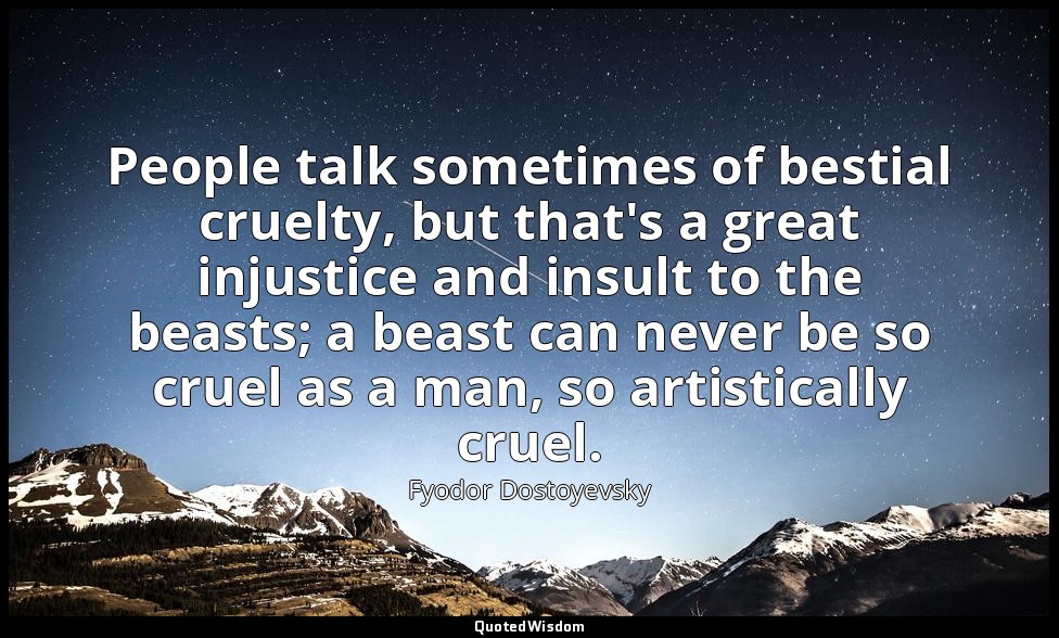 People talk sometimes of bestial cruelty, but that's a great injustice and insul — Fyodor Dostoyevsky