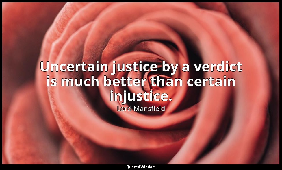 Uncertain justice by a verdict is much better than certain injustice. — Lord Mansfield