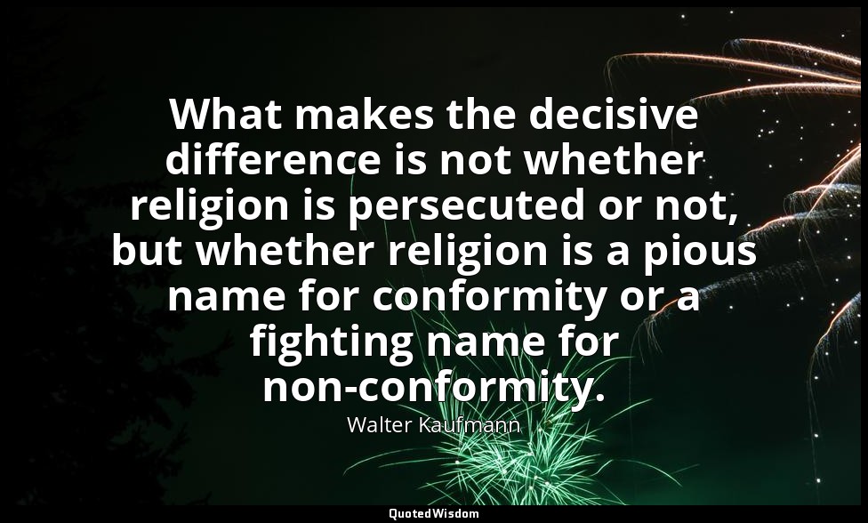 What makes the decisive difference is not whether religion is persecuted or not, — Walter Kaufmann