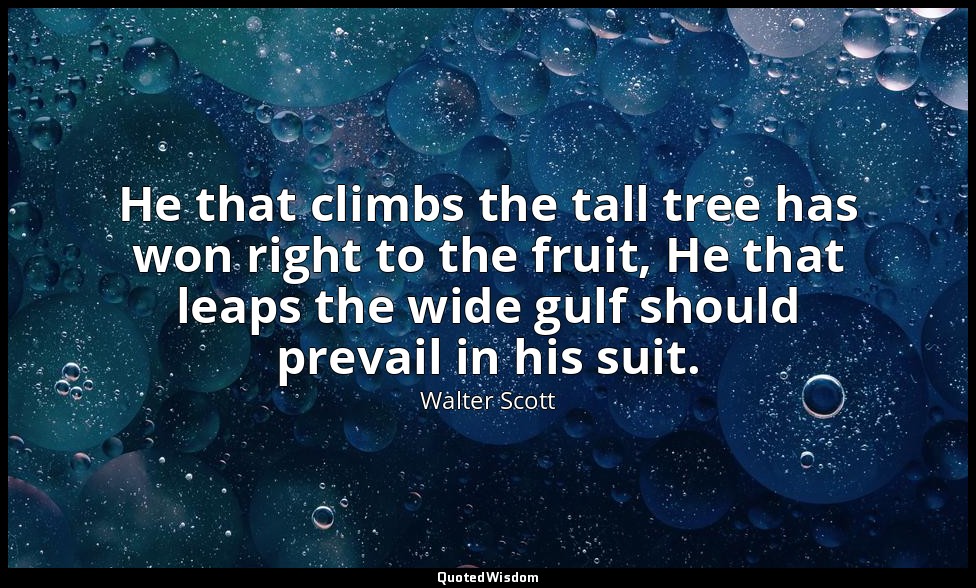 He that climbs the tall tree has won right to the fruit, He that leaps the wide  — Walter Scott