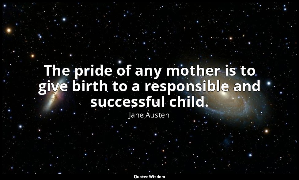 The pride of any mother is to give birth to a responsible and successful child. — Jane Austen