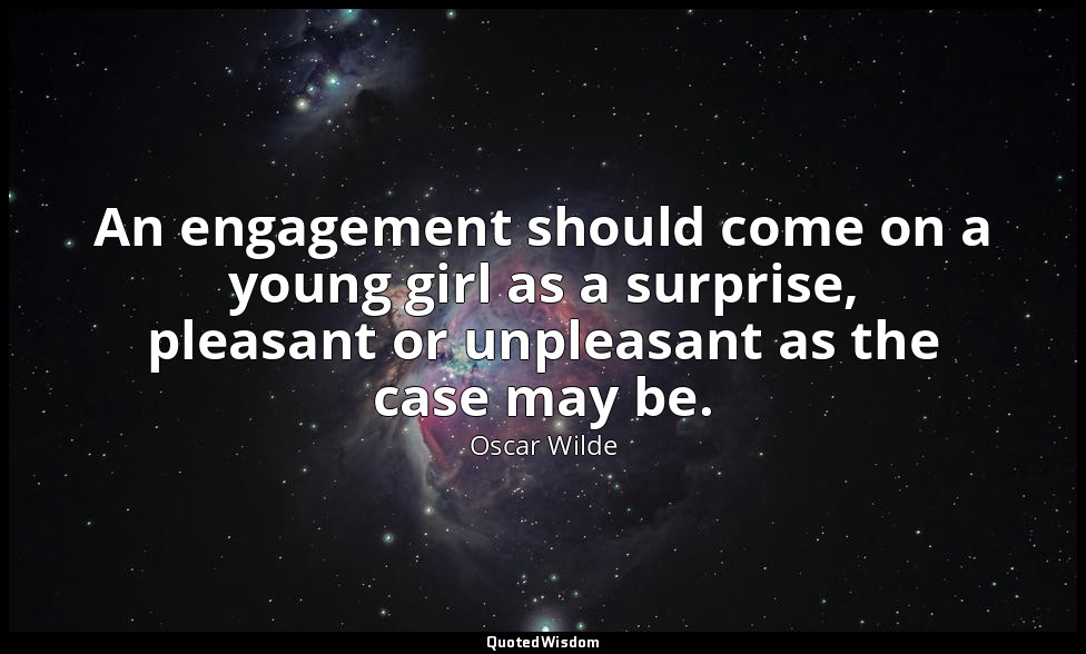 An engagement should come on a young girl as a surprise, pleasant or unpleasant  — Oscar Wilde