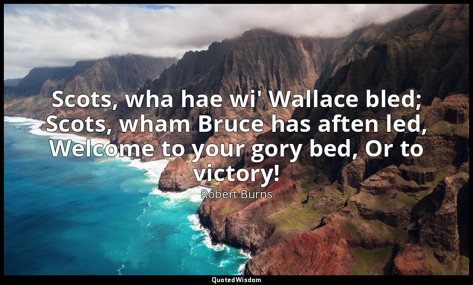 Scots, wha hae wi' Wallace bled; Scots, wham Bruce has aften led, Welcome to you — Robert Burns