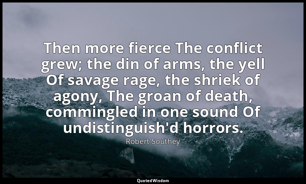 Then more fierce The conflict grew; the din of arms, the yell Of savage rage, th — Robert Southey