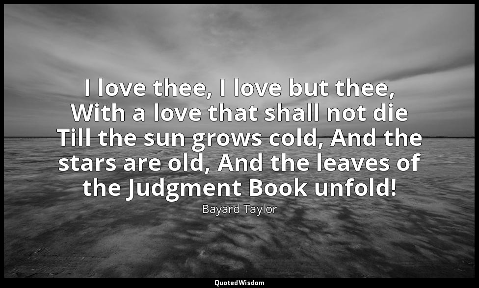 I love thee, I love but thee, With a love that shall not die Till the sun grows  — Bayard Taylor
