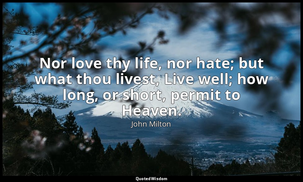Nor love thy life, nor hate; but what thou livest, Live well; how long, or short — John Milton