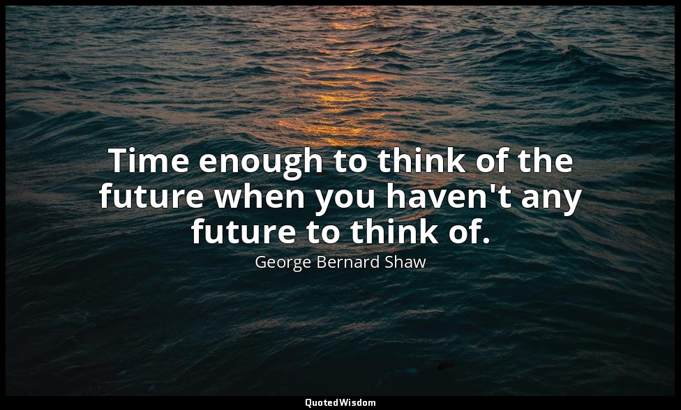Time enough to think of the future when you haven't any future to think of. — George Bernard Shaw