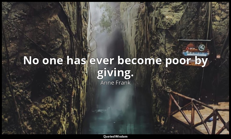No one has ever become poor by giving. — Anne Frank