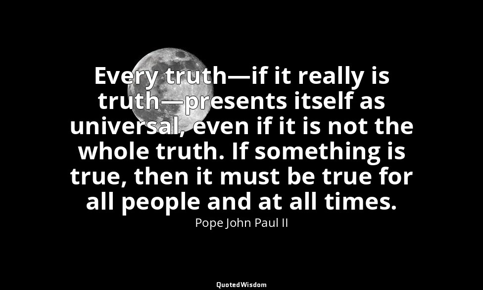 Every truth—if it really is truth—presents itself as universal, even if it is no — Pope John Paul II