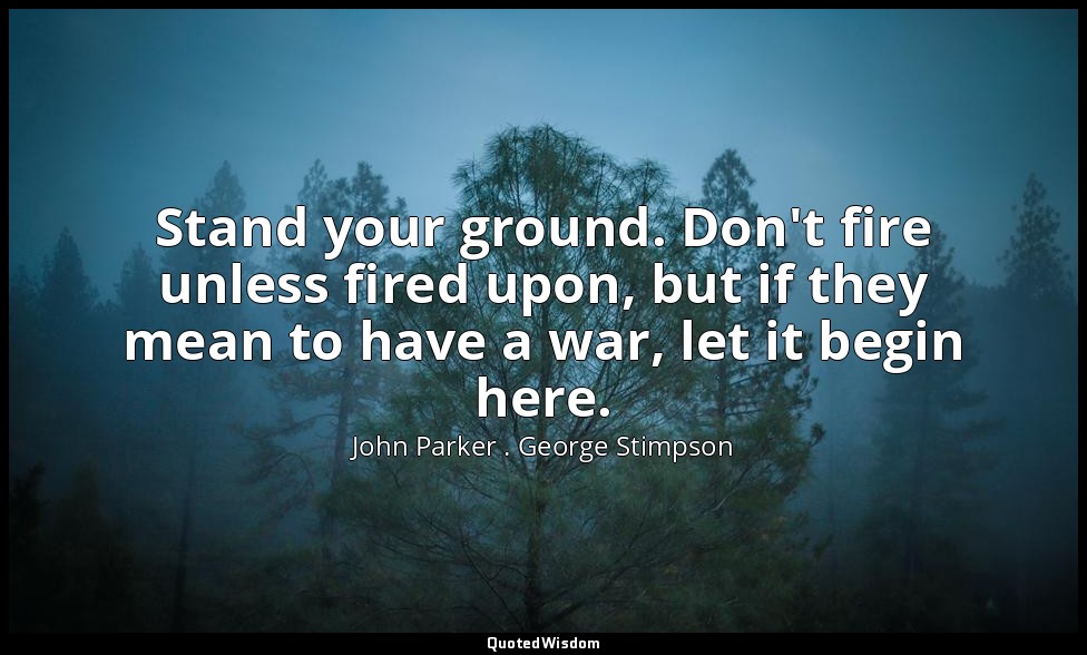 Stand your ground. Don't fire unless fired upon, but if they mean to have a war, — John Parker . George Stimpson