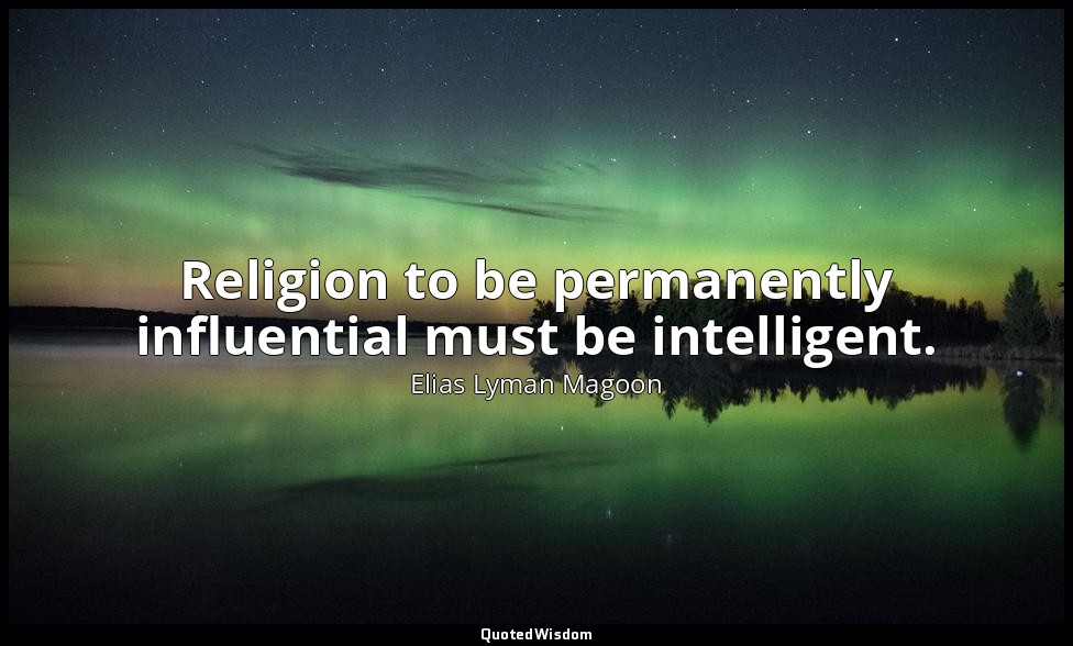 Religion to be permanently influential must be intelligent. — Elias Lyman Magoon