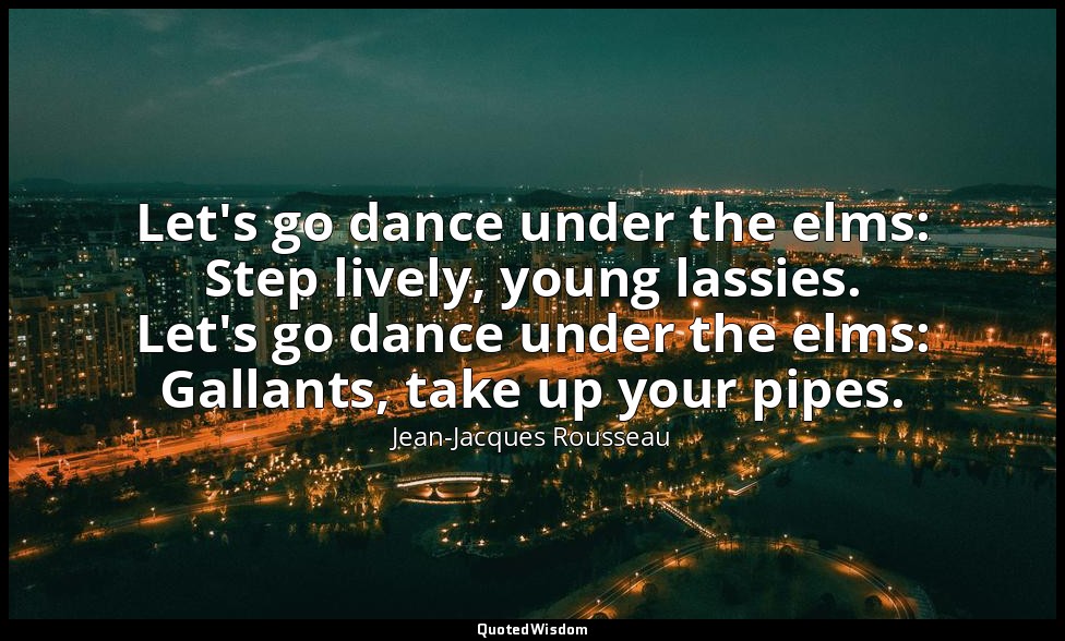 Let's go dance under the elms: Step lively, young lassies. Let's go dance under  — Jean-Jacques Rousseau