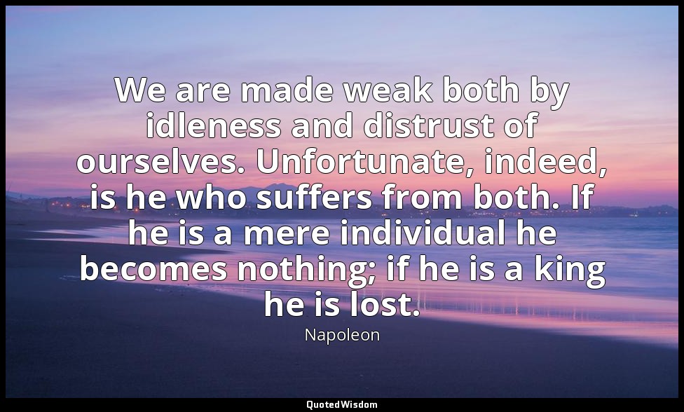 We are made weak both by idleness and distrust of ourselves. Unfortunate, indeed — Napoleon